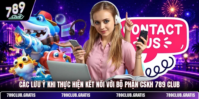 Các lưu ý khi thực hiện kết nối với bộ phận CSKH 789 CLUB