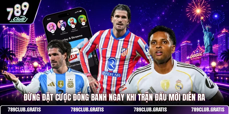 Đừng đặt cược đồng banh ngay khi trận đấu mới diễn ra