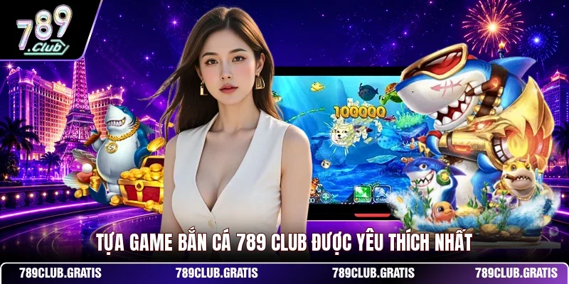 Tựa game bắn cá 789 CLUB được yêu thích nhất