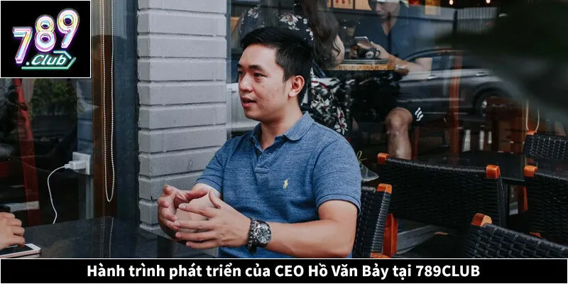 Hành trình phát triển của CEO Hồ Văn Bảy tại 789CLUB